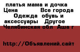 платья мама и дочка › Цена ­ 2 000 - Все города Одежда, обувь и аксессуары » Другое   . Челябинская обл.,Аша г.